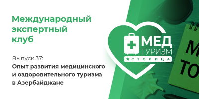 Цикл «Международный экспертный клуб». Выпуск 37: Опыт развития медицинского и оздоровительного туризма в Азербайджане